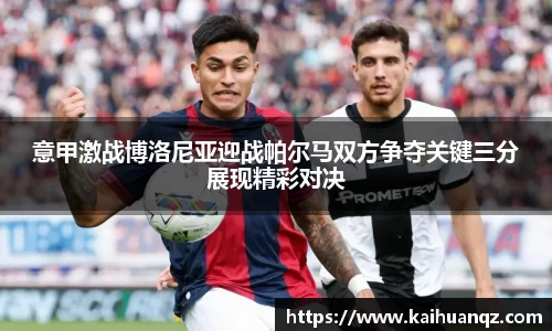 意甲激战博洛尼亚迎战帕尔马双方争夺关键三分展现精彩对决